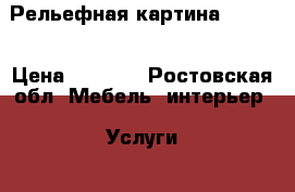 Рельефная картина 120/80 › Цена ­ 6 000 - Ростовская обл. Мебель, интерьер » Услуги   
